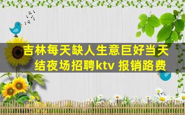 吉林每天缺人生意巨好当天结夜场招聘ktv 报销路费